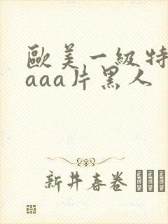 欧美一级特黄aaaa片黑人