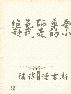 绝色师尊受不了赶我走的小说