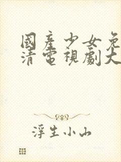 国产少女免费高清电视剧大全可