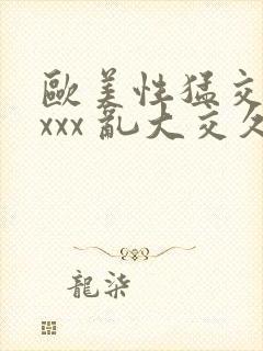 欧美性猛交 xxxx 乱大交久久