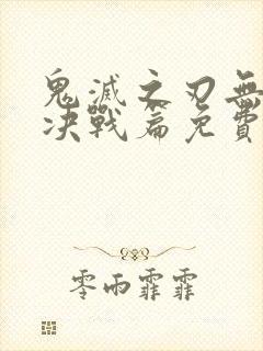 鬼灭之刃无限城决战篇免费完整版