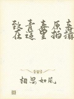 致青春原来你还在这里拍摄花絮