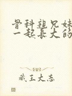 骨科亲兄妹从小一起长大的