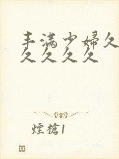 丰满少妇久久久久久久久