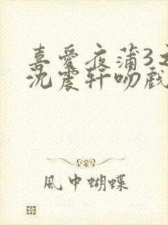 喜爱夜蒲3之夜沈震轩吻戏