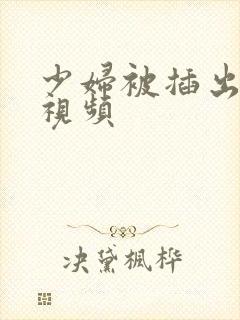 少妇被插出白浆视频