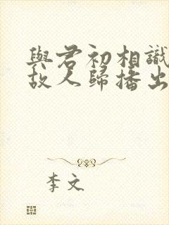 与君初相识恰似故人归播出时间封面