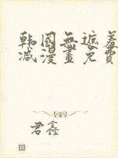 韩国无遮羞无删减漫画免费的