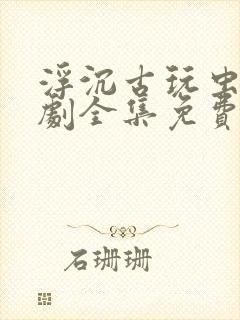 浮沉古玩虫电视剧全集免费观看