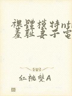 裸体模特ntr羞耻妻子电影中文字幕在