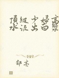 顶级少妇高潮喷水流出白浆