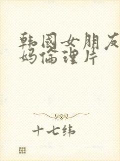 韩国女朋友的妈妈伦理片