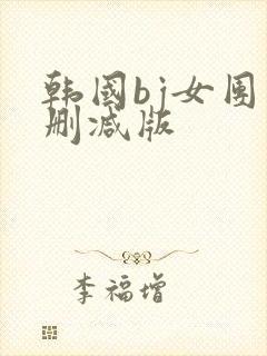 韩国bj女团未删减版