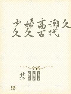 少妇高潮久久久久久古代