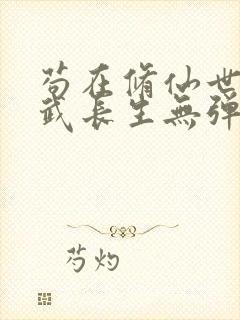 苟在修仙世界练武长生无弹窗笔趣阁