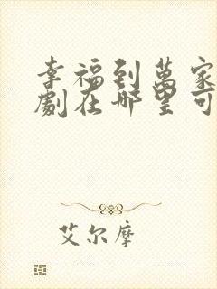 幸福到万家电视剧在哪里可以看全集