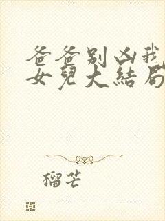 爸爸别凶我是你女儿大结局