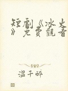 短剧《冰火沉沦》免费观看