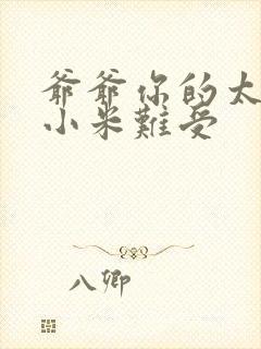 爷爷你的太大了小米难受