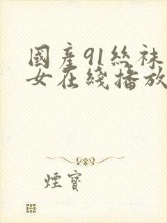 国产91丝袜美女在线播放