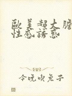 欧美超大胆裸体性感诱惑