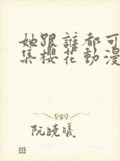 她跟谁都可以全集樱花动漫