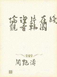 伦理片在线免费观看韩国