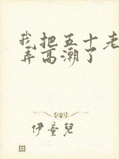 我把五十老女人弄高潮了