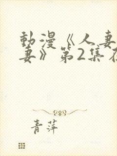 动漫《人妻x人妻》第2集在线