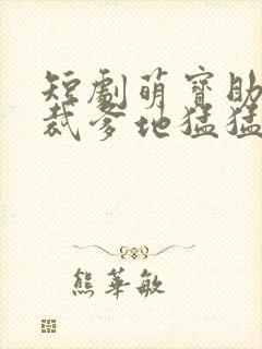 短剧萌宝助攻总裁爹地猛猛冲