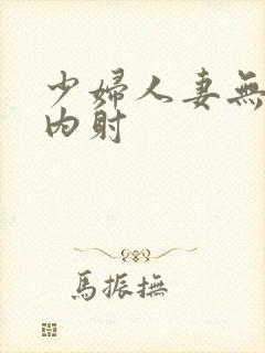 少妇人妻无套,内射