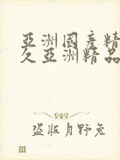 亚洲国产精品久久亚洲精品