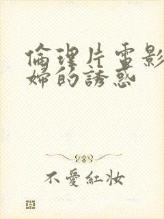 伦理片电影儿媳妇的诱惑