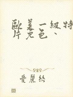 欧美一级特黄大片免色丶