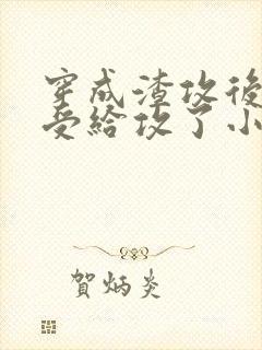 穿成渣攻后我被受给攻了小说免费阅读