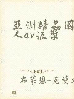 亚洲精品国产成人av流浆
