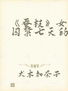 《蚕枝》女主被囚禁七天的小说