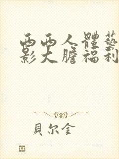 西西人体艺术摄影大胆福利