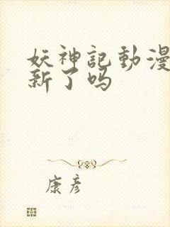 妖神记动漫不更新了吗