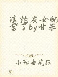 这炮灰女配我不当了by甘米儿免费阅读