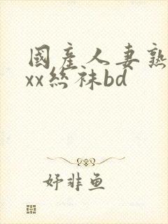 国产人妻熟女ⅹxx丝袜bd