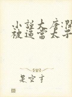 小说大唐:开局被逼当太子免费阅读全本封面