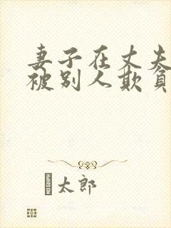 妻子在丈夫面前被别人欺负该