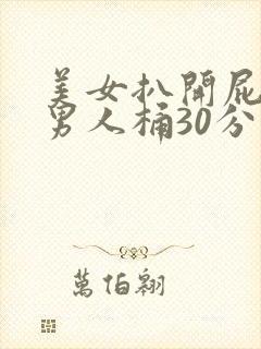 美女扒开屁股让男人桶30分钟视频