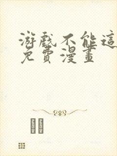 游戏不能这样玩免费漫画