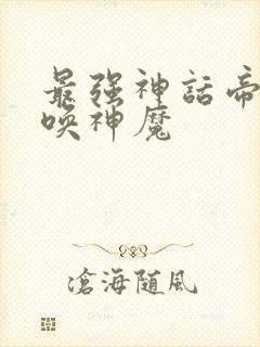 最强神话帝皇召唤神魔