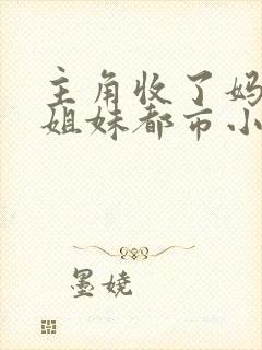 主角收了妈妈三姐妹都市小说