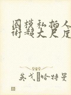 国模私拍人体艺术超大尺度套图