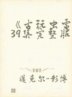 《古玩虫电视剧39集完整版》午夜免费