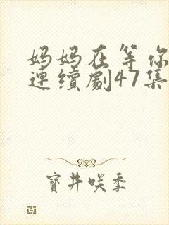 妈妈在等你电视连续剧47集剧情